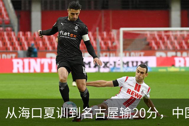 从海口夏训到名古屋输20分，中国男篮这个夏天到底值几分？