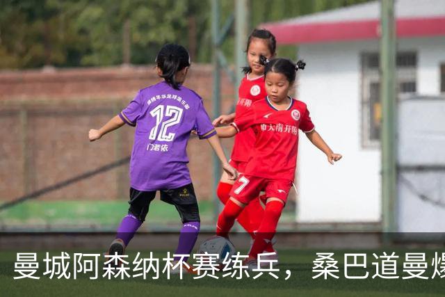 曼城阿森纳杯赛练兵，桑巴道曼爆发彰显豪门厚度