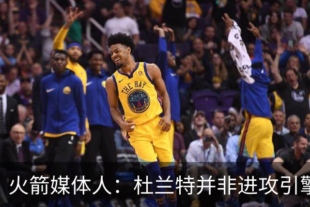 火箭媒体人：杜兰特并非进攻引擎 而申京具备成为争冠核心潜力