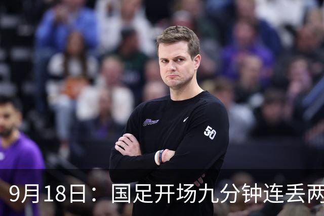 9月18日：国足开场九分钟连丢两球中场形同虚设：向前传球成功率暴跌至41%主帅当众承认